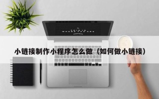 如东小链接制作小程序怎么做（如何做小链接）