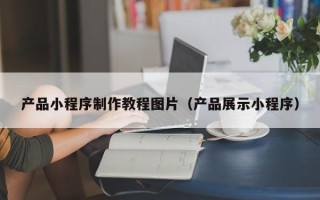 如东产品小程序制作教程图片（产品展示小程序）
