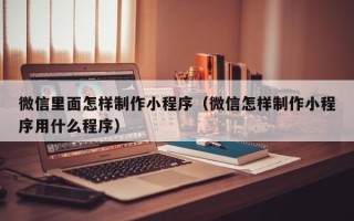 如东微信里面怎样制作小程序（微信怎样制作小程序用什么程序）