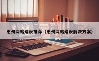 如东惠州网站建设推荐（惠州网站建设解决方案）