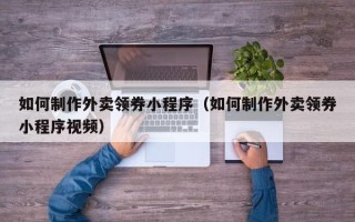 如东如何制作外卖领券小程序（如何制作外卖领券小程序视频）