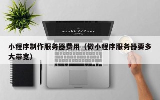如东小程序制作服务器费用（做小程序服务器要多大带宽）