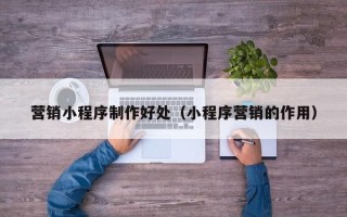 如东营销小程序制作好处（小程序营销的作用）