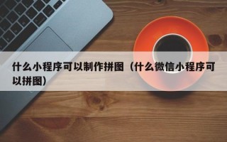 如东什么小程序可以制作拼图（什么微信小程序可以拼图）
