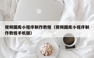 如东视频图库小程序制作教程（视频图库小程序制作教程手机版）